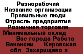 Разнорабочий › Название организации ­ Правильные люди › Отрасль предприятия ­ Розничная торговля › Минимальный оклад ­ 30 000 - Все города Работа » Вакансии   . Кировская обл.,Захарищево п.